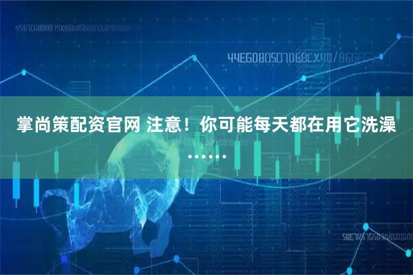 掌尚策配资官网 注意！你可能每天都在用它洗澡……