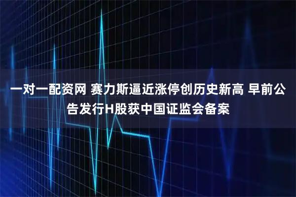 一对一配资网 赛力斯逼近涨停创历史新高 早前公告发行H股获中国证监会备案