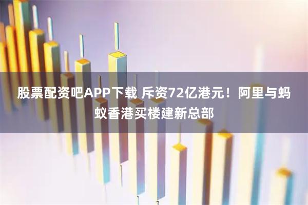 股票配资吧APP下载 斥资72亿港元！阿里与蚂蚁香港买楼建新总部