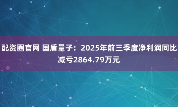 配资圈官网 国盾量子:2025年前三季度净利润同比减亏2864.79万元