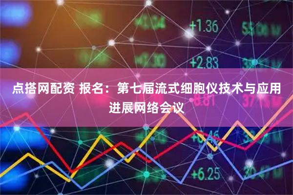 点搭网配资 报名:第七届流式细胞仪技术与应用进展网络会议