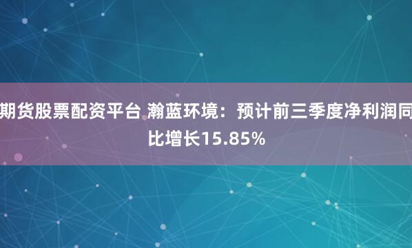 期货股票配资平台 瀚蓝环境:预计前三季度净利润同比增长15.85%