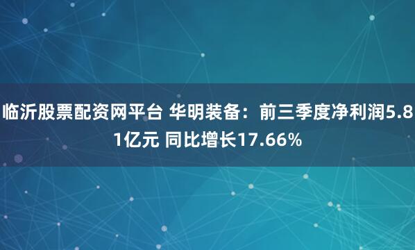 临沂股票配资网平台 华明装备:前三季度净利润5.81亿元 同比增长17.66%