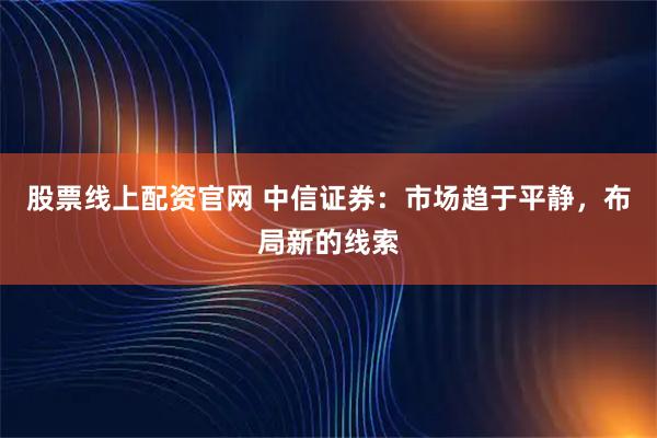 股票线上配资官网 中信证券:市场趋于平静,布局新的线索