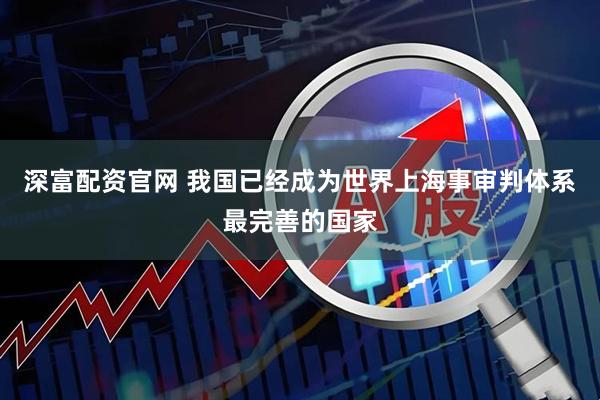 深富配资官网 我国已经成为世界上海事审判体系最完善的国家