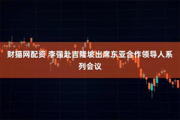 财猫网配资 李强赴吉隆坡出席东亚合作领导人系列会议