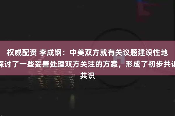权威配资 李成钢：中美双方就有关议题建设性地探讨了一些妥善处理双方关注的方案，形成了初步共识