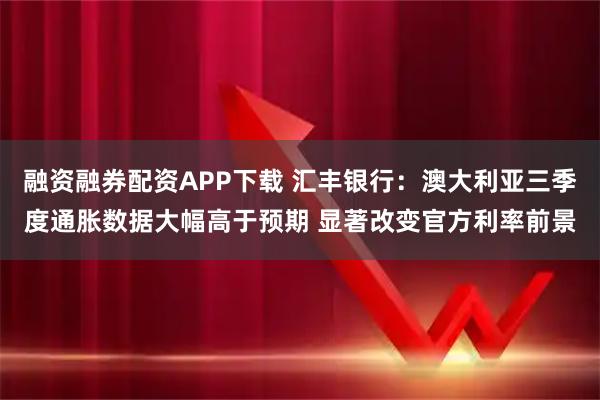 融资融券配资APP下载 汇丰银行:澳大利亚三季度通胀数据大幅高于预期 显著改变官方利率前景