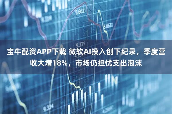 宝牛配资APP下载 微软AI投入创下纪录,季度营收大增18%,市场仍担忧支出泡沫