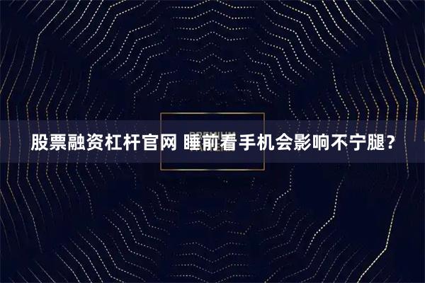 股票融资杠杆官网 睡前看手机会影响不宁腿？