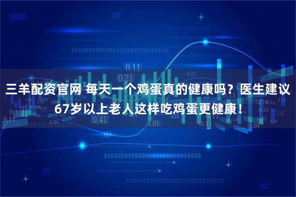 三羊配资官网 每天一个鸡蛋真的健康吗？医生建议67岁以上老人这样吃鸡蛋更健康！