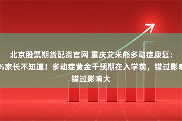 北京股票期货配资官网 重庆艾米熊多动症康复：90%家长不知道！多动症黄金干预期在入学前，错过影响大