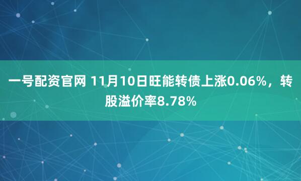 一号配资官网 11月10日旺能转债上涨0.06%,转股溢价率8.78%