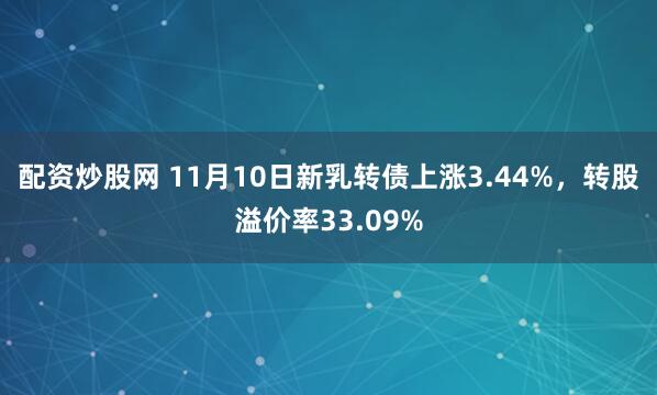 配资炒股网 11月10日新乳转债上涨3.44%,转股溢价率33.09%