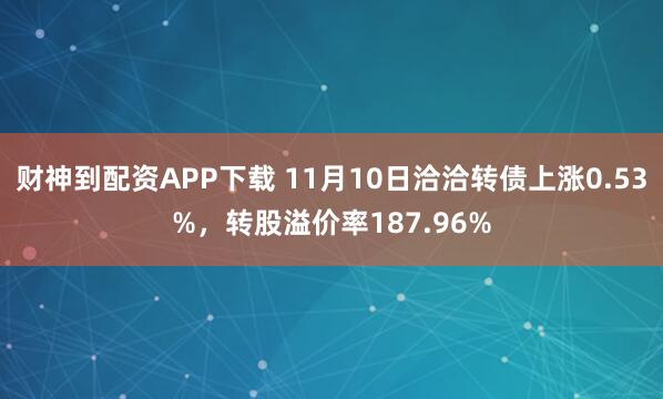 财神到配资APP下载 11月10日洽洽转债上涨0.53%,转股溢价率187.96%
