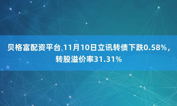 贝格富配资平台 11月10日立讯转债下跌0.58%，转股溢价率31.31%