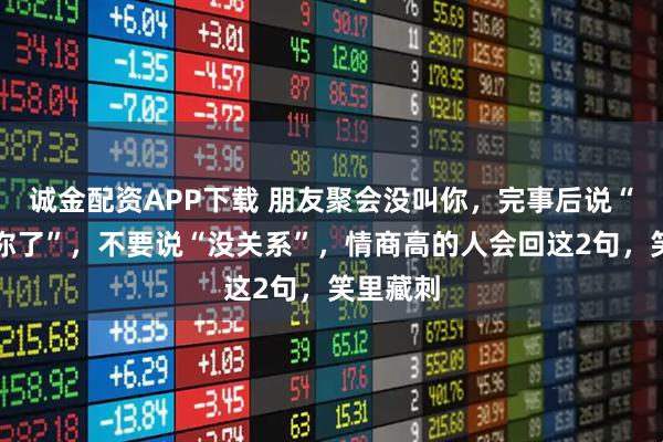 诚金配资APP下载 朋友聚会没叫你,完事后说“忘记叫你了”,不要说“没关系”,情商高的人会回这2句,笑里藏刺