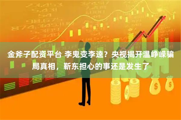 金斧子配资平台 李鬼变李逵?央视揭开温峥嵘骗局真相,靳东担心的事还是发生了