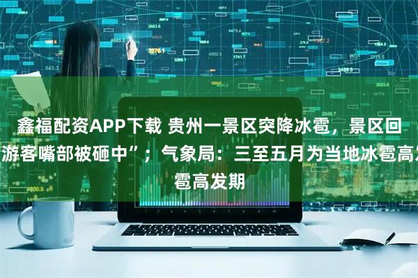 鑫福配资APP下载 贵州一景区突降冰雹，景区回应“游客嘴部被砸中”；气象局：三至五月为当地冰雹高发期