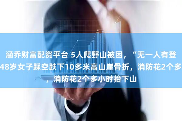 涵乔财富配资平台 5人爬野山被困,“无一人有登山经验”,48岁女子踩空跌下10多米高山崖骨折,消防花2个多小时抬下山