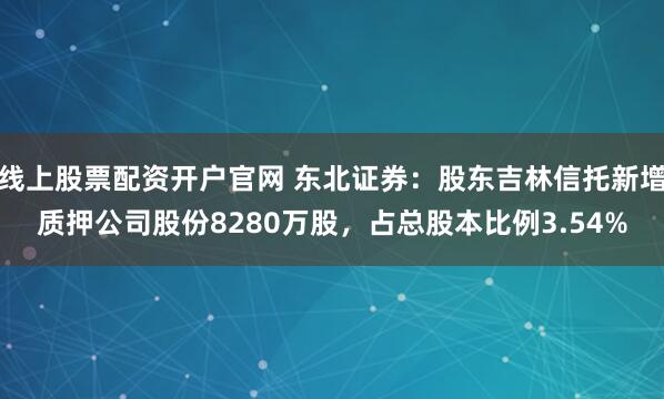 线上股票配资开户官网 东北证券：股东吉林信托新增质押公司股份8280万股，占总股本比例3.54%