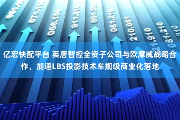 亿宏快配平台 英唐智控全资子公司与欧摩威战略合作,加速LBS投影技术车规级商业化落地