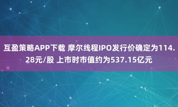 互盈策略APP下载 摩尔线程IPO发行价确定为114.28元/股 上市时市值约为537.15亿元