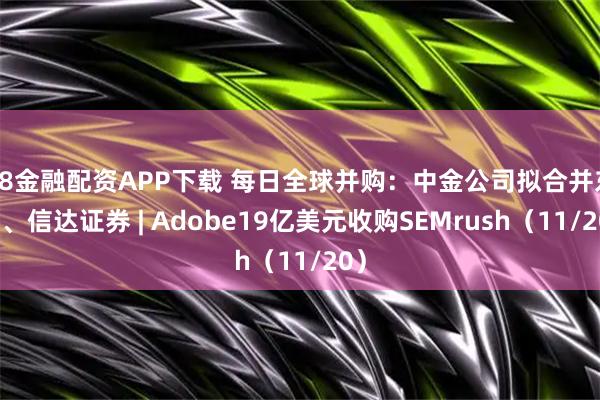K8金融配资APP下载 每日全球并购：中金公司拟合并东兴、信达证券 | Adobe19亿美元收购SEMrush（11/20）