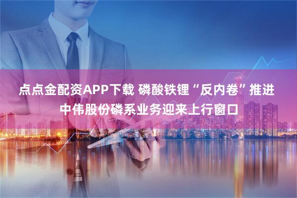 点点金配资APP下载 磷酸铁锂“反内卷”推进 中伟股份磷系业务迎来上行窗口