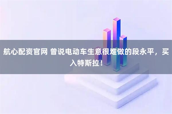 航心配资官网 曾说电动车生意很难做的段永平，买入特斯拉！