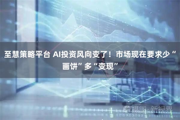 至慧策略平台 AI投资风向变了！市场现在要求少“画饼”多“变现”