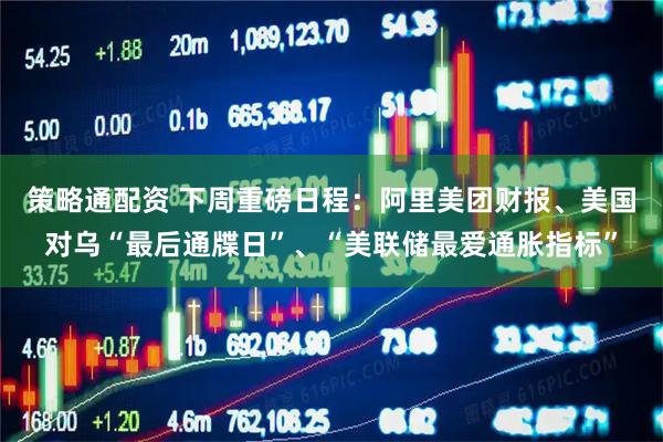 策略通配资 下周重磅日程：阿里美团财报、美国对乌“最后通牒日”、“美联储最爱通胀指标”