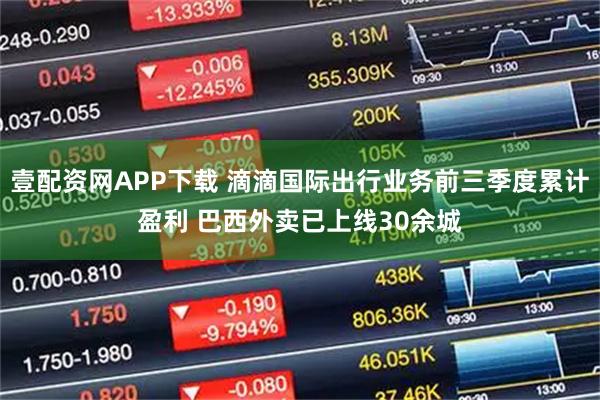 壹配资网APP下载 滴滴国际出行业务前三季度累计盈利 巴西外卖已上线30余城