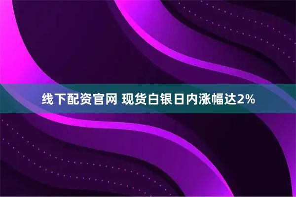 线下配资官网 现货白银日内涨幅达2%