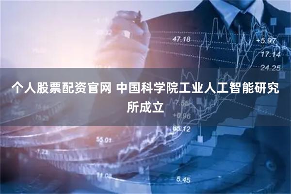 个人股票配资官网 中国科学院工业人工智能研究所成立