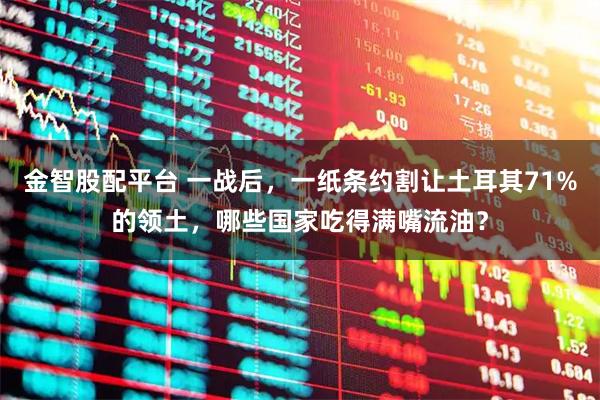 金智股配平台 一战后，一纸条约割让土耳其71%的领土，哪些国家吃得满嘴流油？