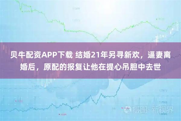 贝牛配资APP下载 结婚21年另寻新欢，逼妻离婚后，原配的报复让他在提心吊胆中去世