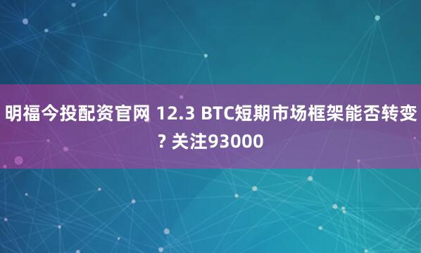 明福今投配资官网 12.3 BTC短期市场框架能否转变? 关注93000