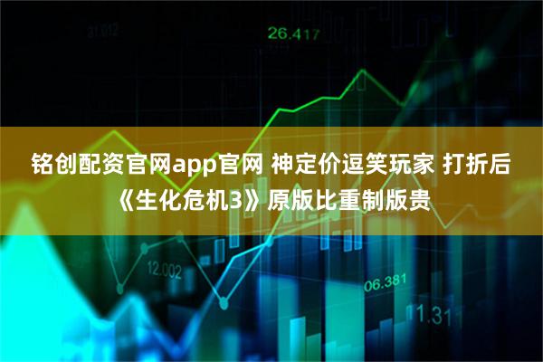 铭创配资官网app官网 神定价逗笑玩家 打折后《生化危机3》原版比重制版贵