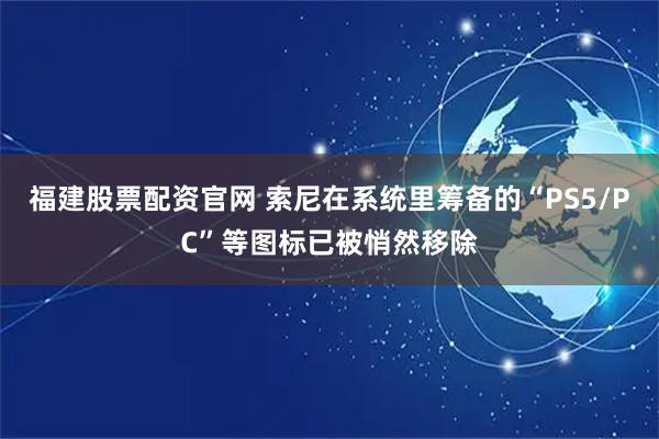 福建股票配资官网 索尼在系统里筹备的“PS5/PC”等图标已被悄然移除