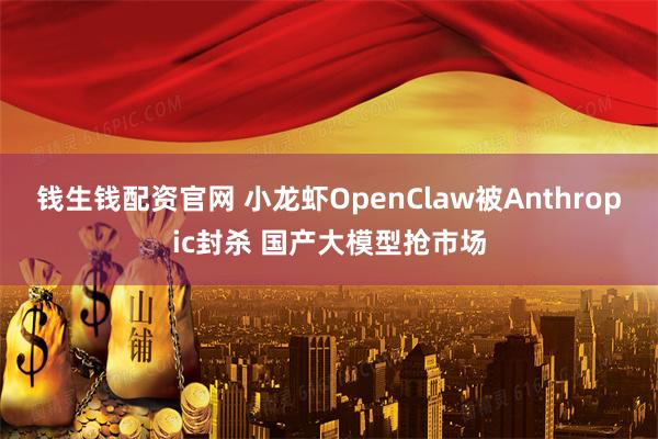 钱生钱配资官网 小龙虾OpenClaw被Anthropic封杀 国产大模型抢市场