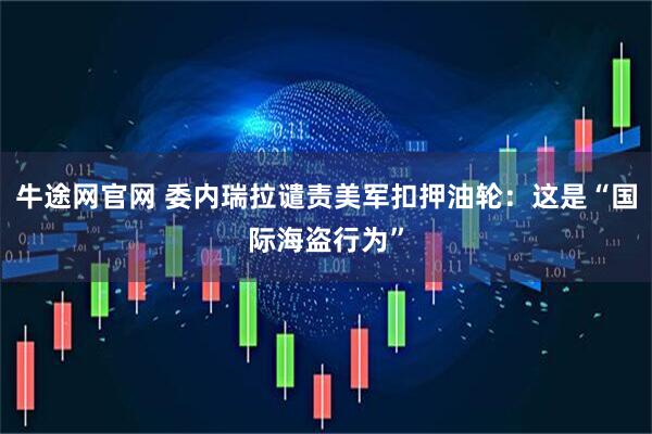 牛途网官网 委内瑞拉谴责美军扣押油轮：这是“国际海盗行为”