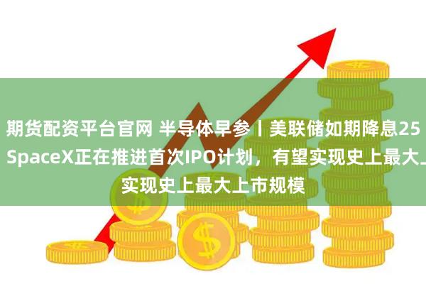 期货配资平台官网 半导体早参丨美联储如期降息25个基点；SpaceX正在推进首次IPO计划，有望实现史上最大上市规模