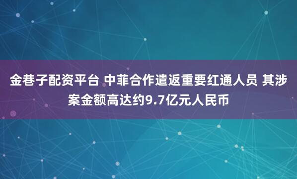 金巷子配资平台 中菲合作遣返重要红通人员 其涉案金额高达约9.7亿元人民币