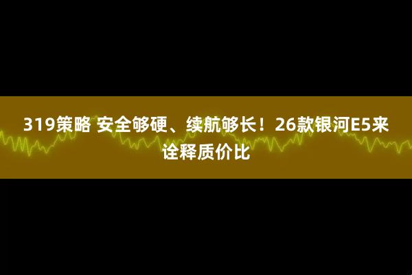 319策略 安全够硬、续航够长！26款银河E5来诠释质价比