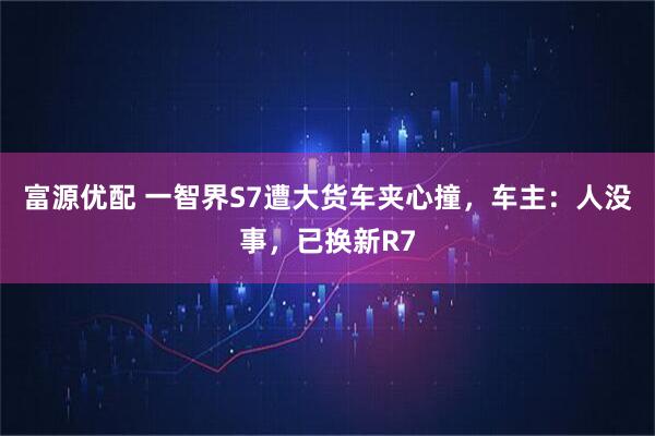 富源优配 一智界S7遭大货车夹心撞，车主：人没事，已换新R7