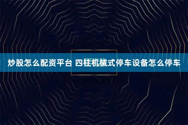 炒股怎么配资平台 四柱机械式停车设备怎么停车