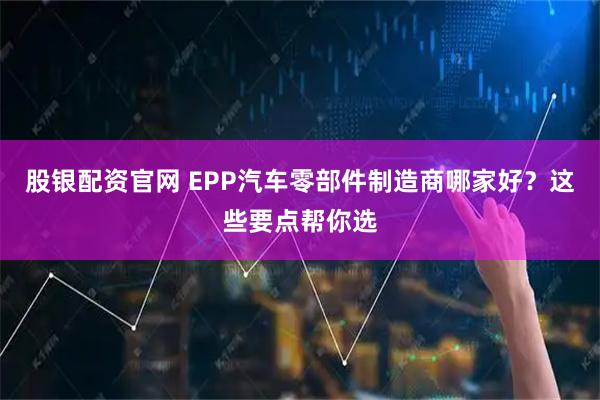 股银配资官网 EPP汽车零部件制造商哪家好?这些要点帮你选
