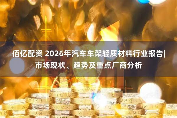 佰亿配资 2026年汽车车架轻质材料行业报告|市场现状、趋势及重点厂商分析
