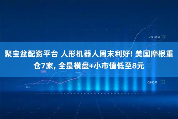聚宝盆配资平台 人形机器人周末利好! 美国摩根重仓7家, 全是横盘+小市值低至8元